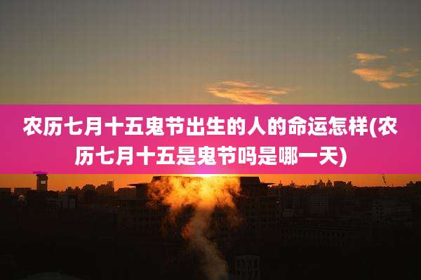 农历七月十五鬼节出生的人的命运怎样(农历七月十五是鬼节吗是哪一天)