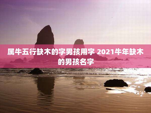 属牛五行缺木的字男孩用字 2021牛年缺木的男孩名字