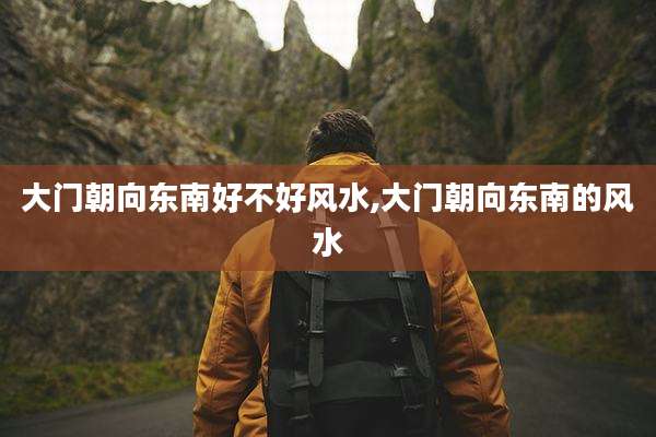 大门朝向东南好不好风水,大门朝向东南的风水