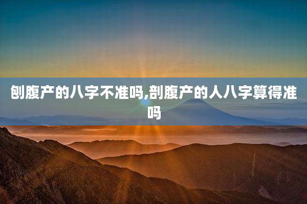 刨腹产的八字不准吗,剖腹产的人八字算得准吗