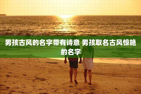 男孩古风的名字带有诗意 男孩取名古风惊艳的名字