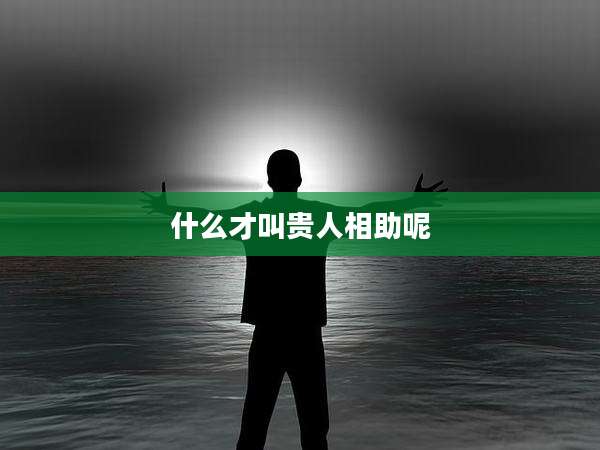 什么才叫贵人相助呢