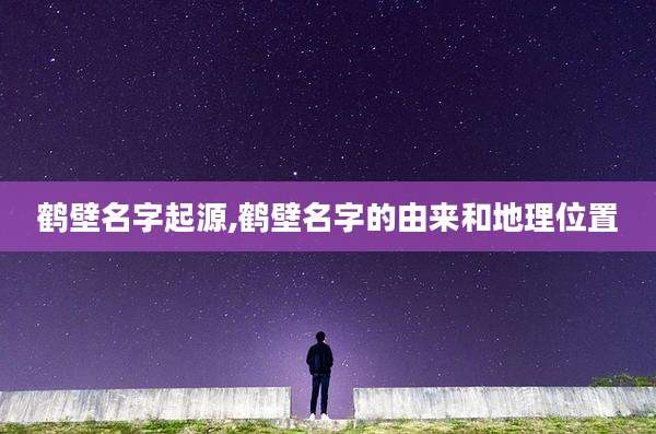鹤壁名字起源,鹤壁名字的由来和地理位置