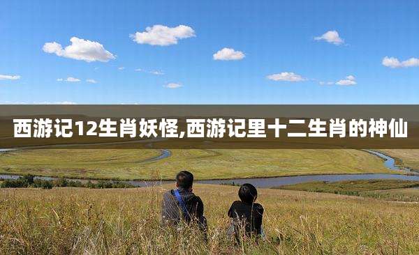 西游记12生肖妖怪,西游记里十二生肖的神仙