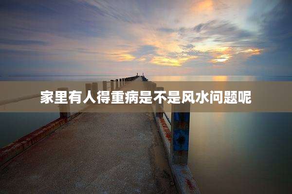 家里有人得重病是不是风水问题呢