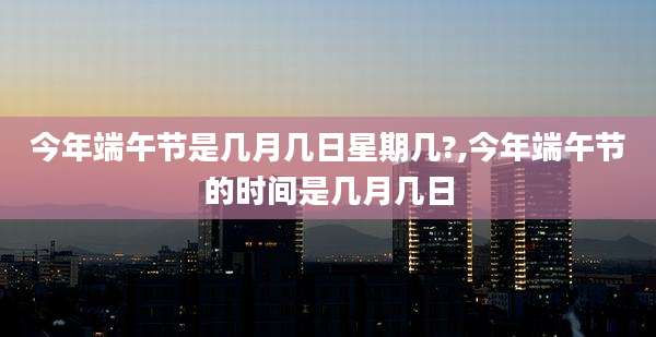 今年端午节是几月几日星期几?,今年端午节的时间是几月几日
