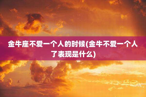 金牛座不爱一个人的时候(金牛不爱一个人了表现是什么)
