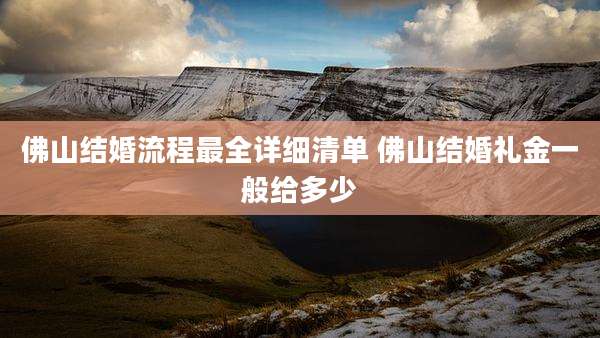 佛山结婚流程最全详细清单 佛山结婚礼金一般给多少