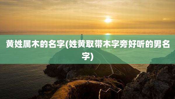 黄姓属木的名字(姓黄取带木字旁好听的男名字)