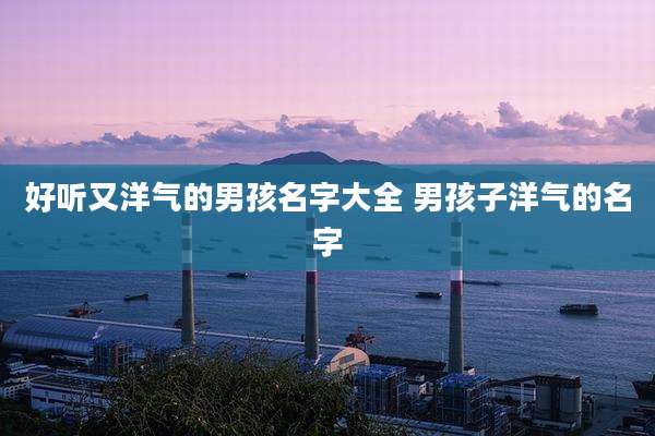 好听又洋气的男孩名字大全 男孩子洋气的名字