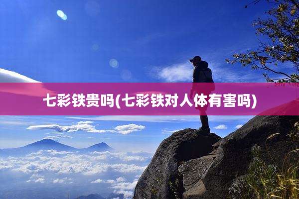 七彩铁贵吗(七彩铁对人体有害吗)