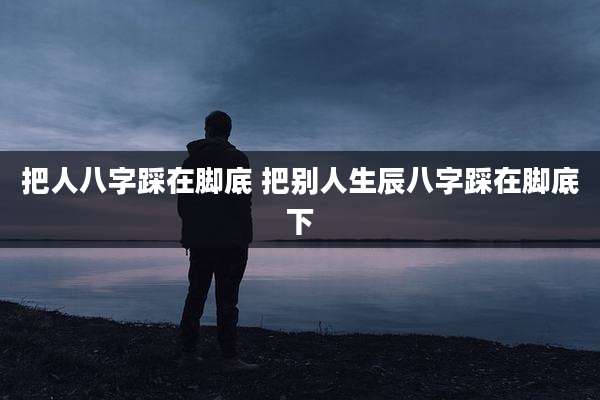 把人八字踩在脚底 把别人生辰八字踩在脚底下