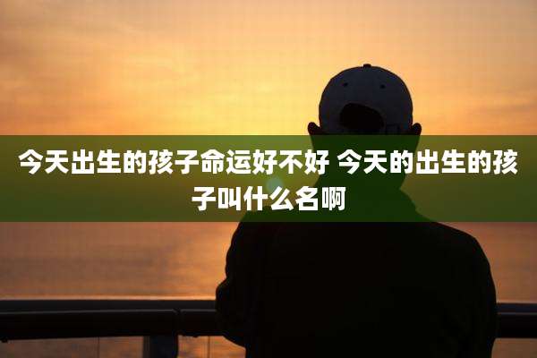 今天出生的孩子命运好不好 今天的出生的孩子叫什么名啊