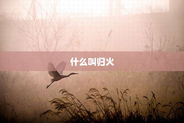 什么叫归火