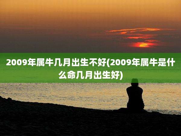 2009年属牛几月出生不好(2009年属牛是什么命几月出生好)