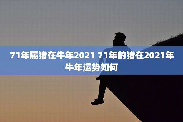 71年属猪在牛年2021 71年的猪在2021年牛年运势如何