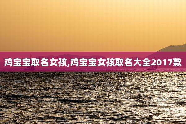 鸡宝宝取名女孩,鸡宝宝女孩取名大全2017款