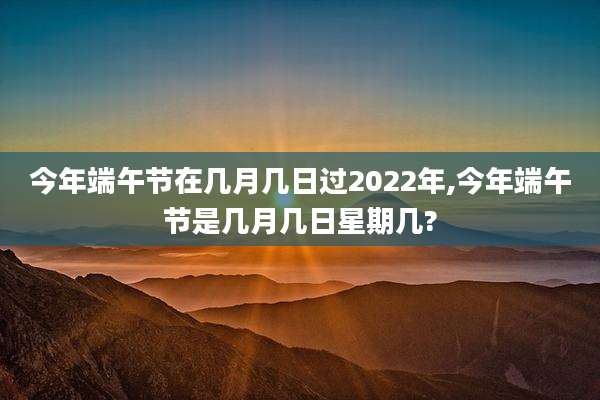 今年端午节在几月几日过2022年,今年端午节是几月几日星期几?