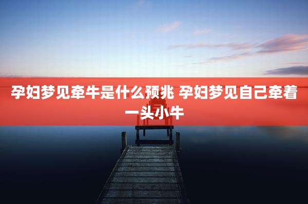孕妇梦见牵牛是什么预兆 孕妇梦见自己牵着一头小牛