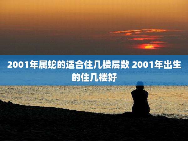 2001年属蛇的适合住几楼层数 2001年出生的住几楼好