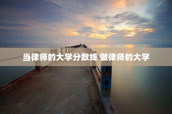 当律师的大学分数线 做律师的大学
