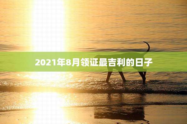 2021年8月领证最吉利的日子