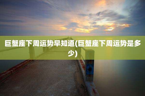 巨蟹座下周运势早知道(巨蟹座下周运势是多少)