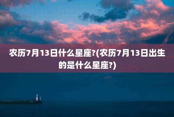 农历7月13日什么星座?(农历7月13日出生的是什么星座?)