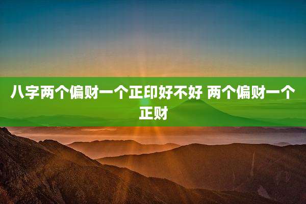 八字两个偏财一个正印好不好 两个偏财一个正财
