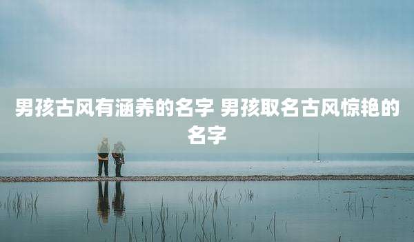 男孩古风有涵养的名字 男孩取名古风惊艳的名字
