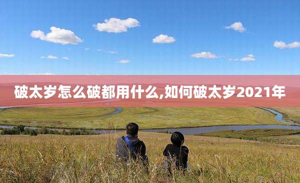 破太岁怎么破都用什么,如何破太岁2021年