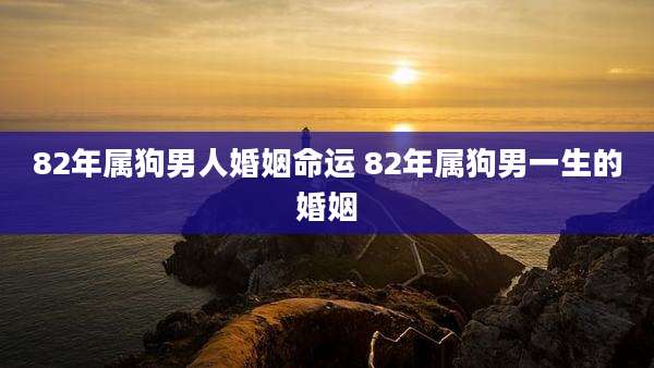 82年属狗男人婚姻命运 82年属狗男一生的婚姻