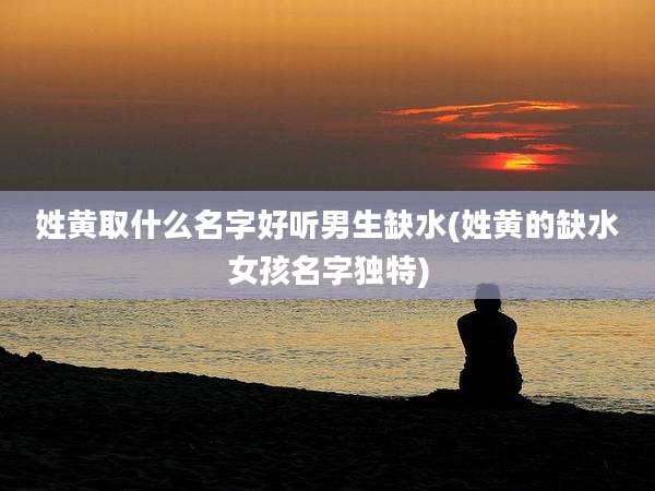 姓黄取什么名字好听男生缺水(姓黄的缺水女孩名字独特)