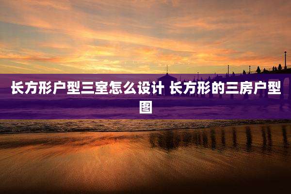 长方形户型三室怎么设计 长方形的三房户型图