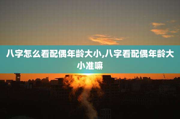 八字怎么看配偶年龄大小,八字看配偶年龄大小准嘛