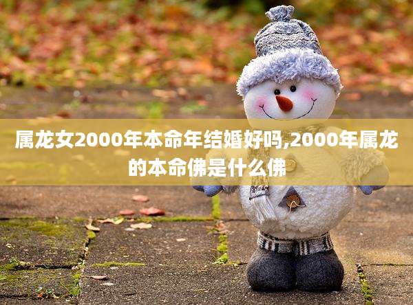 属龙女2000年本命年结婚好吗,2000年属龙的本命佛是什么佛