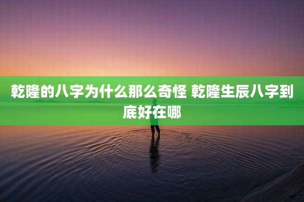 乾隆的八字为什么那么奇怪 乾隆生辰八字到底好在哪