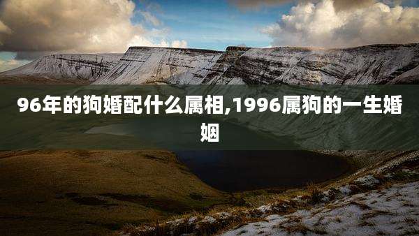 96年的狗婚配什么属相,1996属狗的一生婚姻
