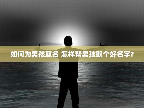 如何为男孩取名 怎样帮男孩取个好名字?