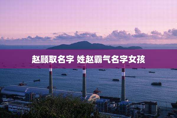 赵顾取名字 姓赵霸气名字女孩