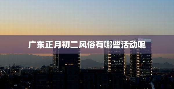 广东正月初二风俗有哪些活动呢