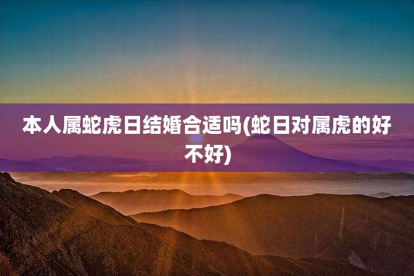 本人属蛇虎日结婚合适吗(蛇日对属虎的好不好)