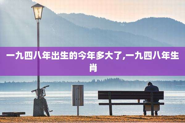 一九四八年出生的今年多大了,一九四八年生肖