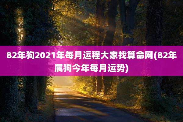 82年狗2021年每月运程大家找算命网(82年属狗今年每月运势)