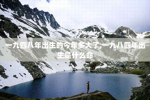 一九四八年出生的今年多大了,一九八四年出生是什么命