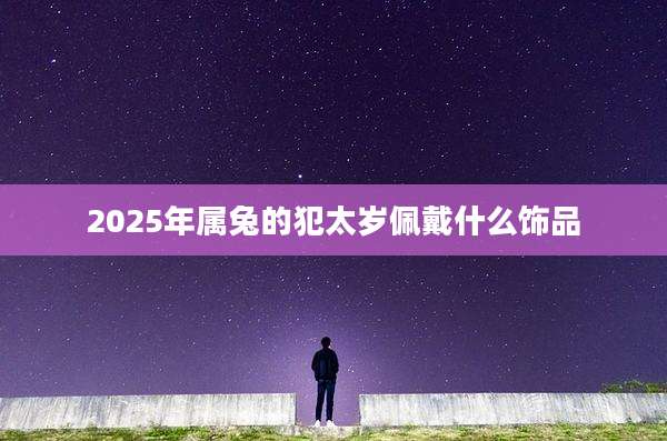 2025年属兔的犯太岁佩戴什么饰品