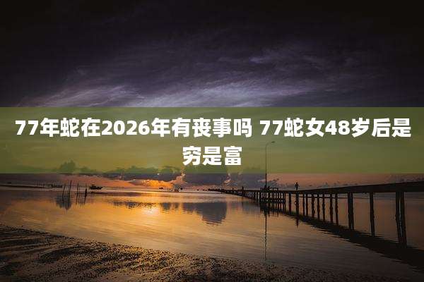 77年蛇在2026年有丧事吗 77蛇女48岁后是穷是富