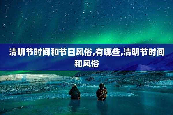 清明节时间和节日风俗,有哪些,清明节时间和风俗