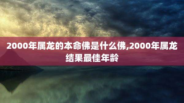 2000年属龙的本命佛是什么佛,2000年属龙结果最佳年龄