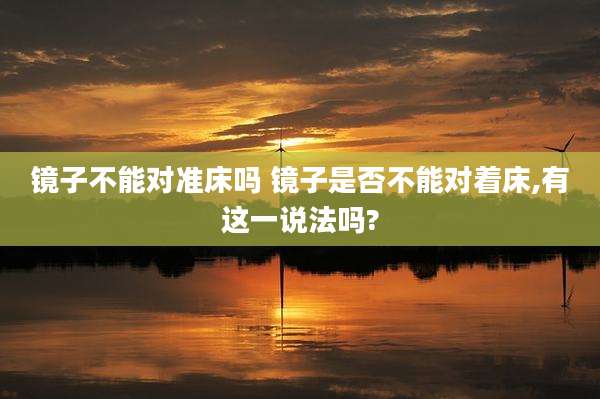 镜子不能对准床吗 镜子是否不能对着床,有这一说法吗?